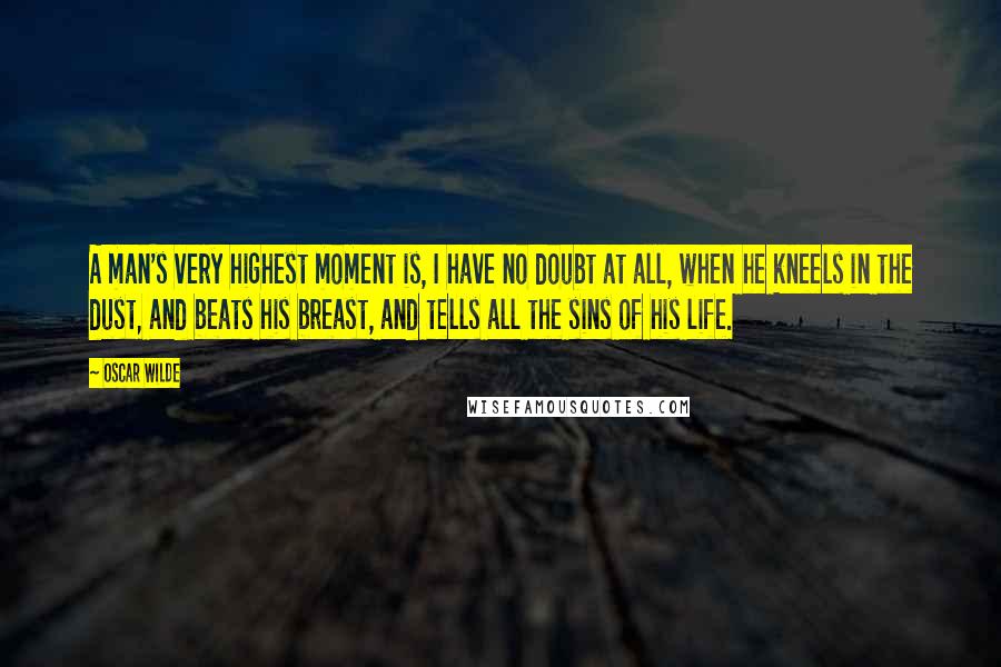 Oscar Wilde Quotes: A man's very highest moment is, I have no doubt at all, when he kneels in the dust, and beats his breast, and tells all the sins of his life.