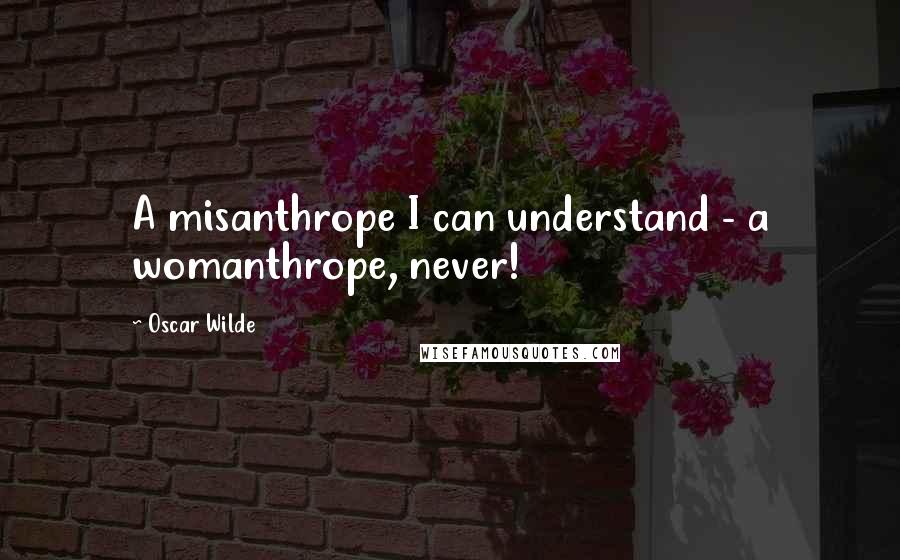 Oscar Wilde Quotes: A misanthrope I can understand - a womanthrope, never!