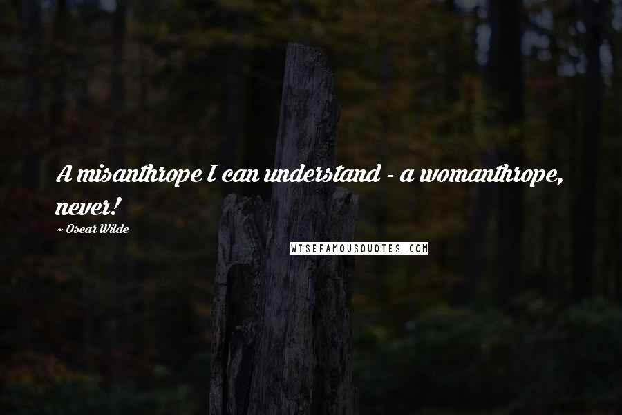 Oscar Wilde Quotes: A misanthrope I can understand - a womanthrope, never!
