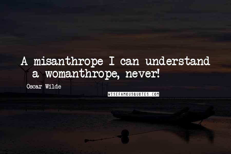 Oscar Wilde Quotes: A misanthrope I can understand - a womanthrope, never!