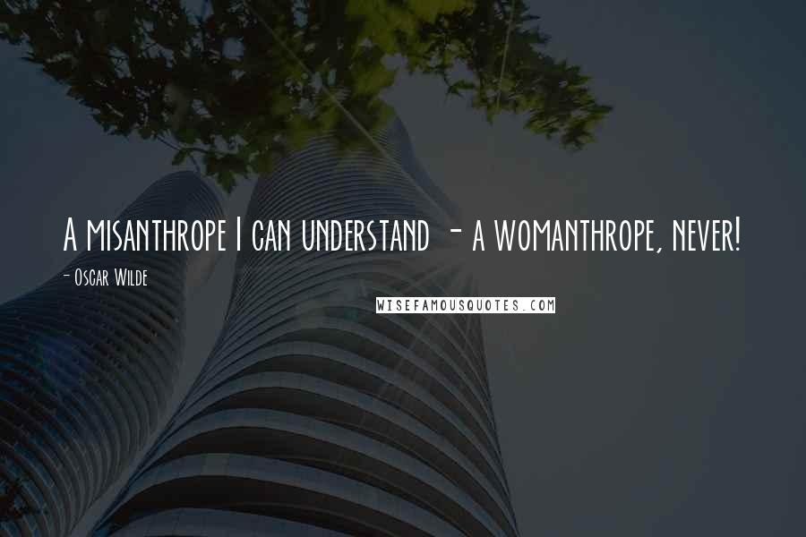 Oscar Wilde Quotes: A misanthrope I can understand - a womanthrope, never!