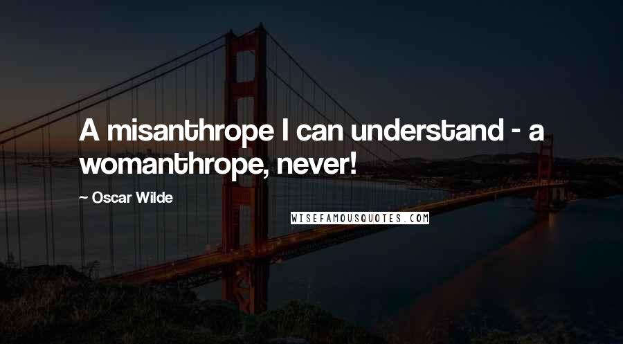 Oscar Wilde Quotes: A misanthrope I can understand - a womanthrope, never!