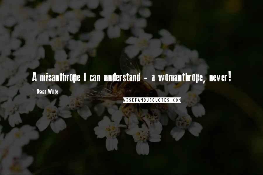 Oscar Wilde Quotes: A misanthrope I can understand - a womanthrope, never!