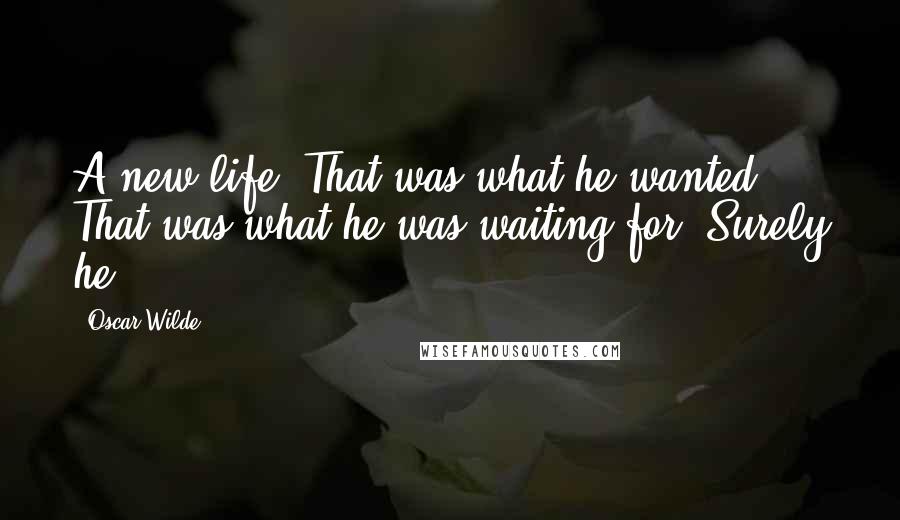 Oscar Wilde Quotes: A new life! That was what he wanted. That was what he was waiting for. Surely he