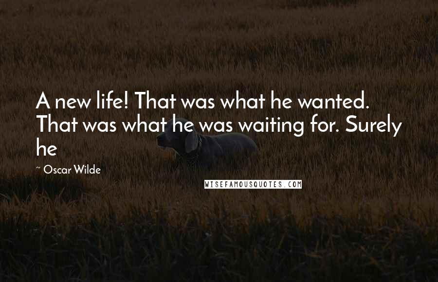 Oscar Wilde Quotes: A new life! That was what he wanted. That was what he was waiting for. Surely he