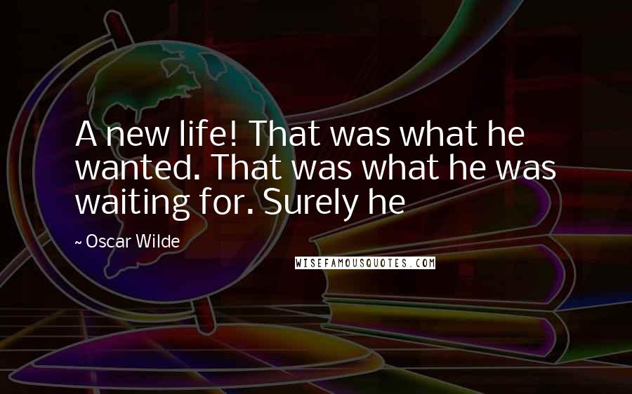 Oscar Wilde Quotes: A new life! That was what he wanted. That was what he was waiting for. Surely he