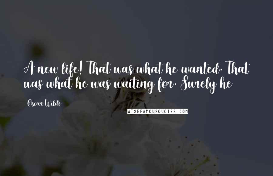 Oscar Wilde Quotes: A new life! That was what he wanted. That was what he was waiting for. Surely he
