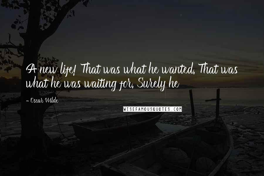 Oscar Wilde Quotes: A new life! That was what he wanted. That was what he was waiting for. Surely he