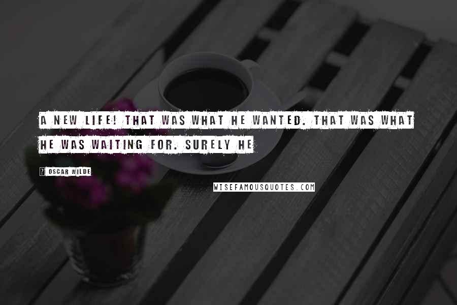 Oscar Wilde Quotes: A new life! That was what he wanted. That was what he was waiting for. Surely he