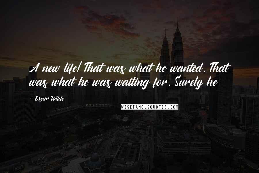 Oscar Wilde Quotes: A new life! That was what he wanted. That was what he was waiting for. Surely he