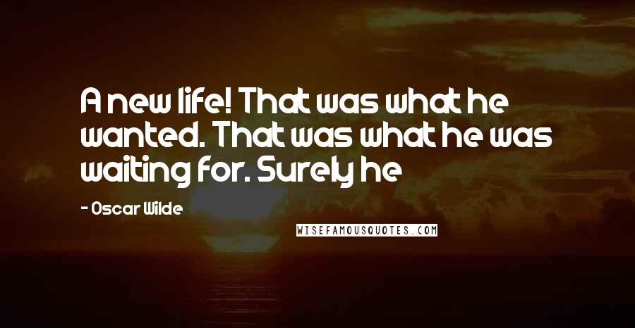 Oscar Wilde Quotes: A new life! That was what he wanted. That was what he was waiting for. Surely he