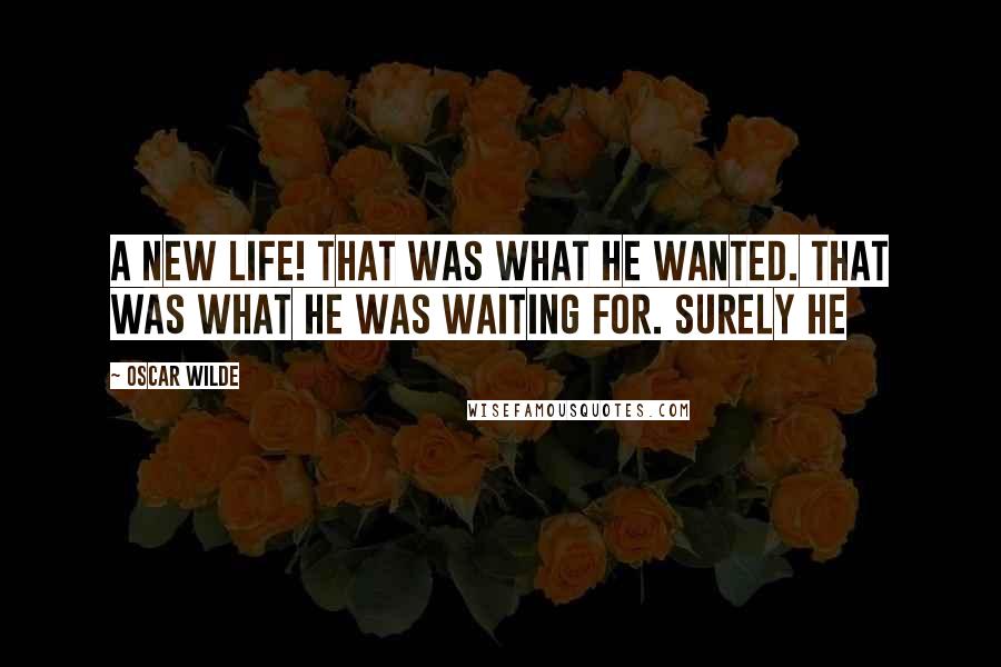 Oscar Wilde Quotes: A new life! That was what he wanted. That was what he was waiting for. Surely he