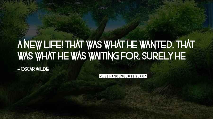 Oscar Wilde Quotes: A new life! That was what he wanted. That was what he was waiting for. Surely he