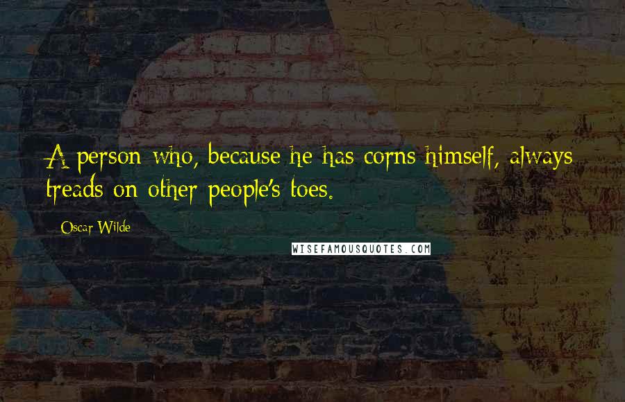 Oscar Wilde Quotes: A person who, because he has corns himself, always treads on other people's toes.