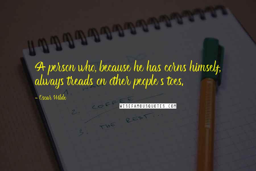 Oscar Wilde Quotes: A person who, because he has corns himself, always treads on other people's toes.