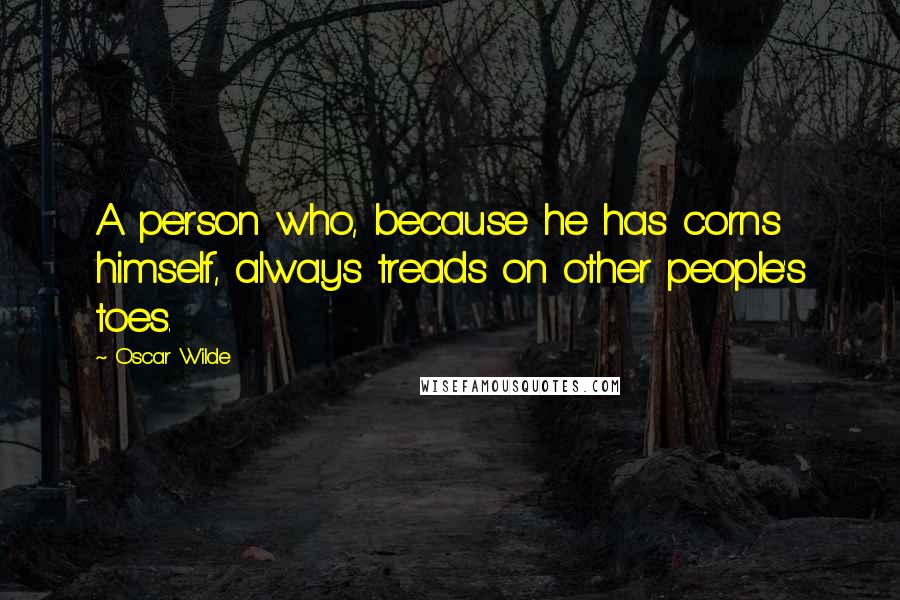 Oscar Wilde Quotes: A person who, because he has corns himself, always treads on other people's toes.