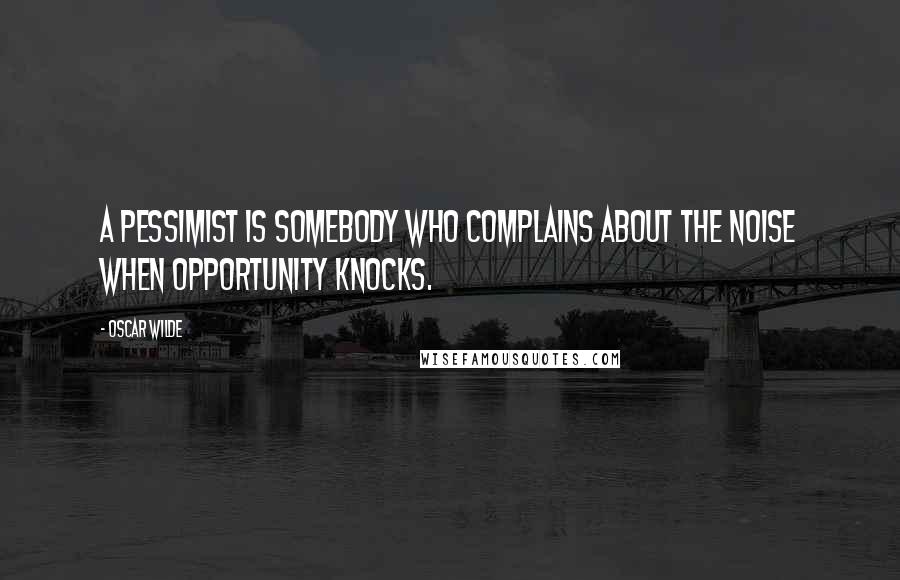 Oscar Wilde Quotes: A pessimist is somebody who complains about the noise when opportunity knocks.