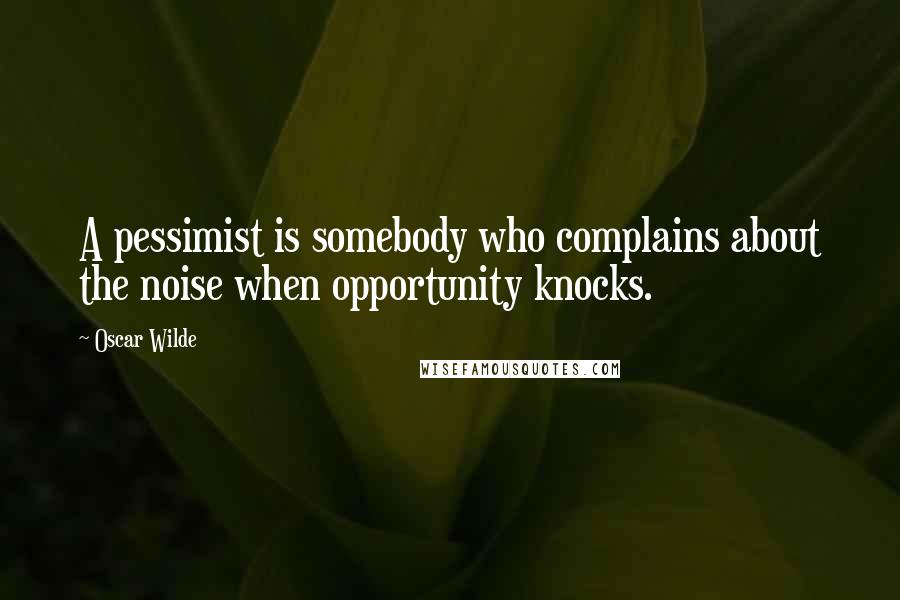 Oscar Wilde Quotes: A pessimist is somebody who complains about the noise when opportunity knocks.