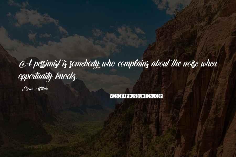 Oscar Wilde Quotes: A pessimist is somebody who complains about the noise when opportunity knocks.