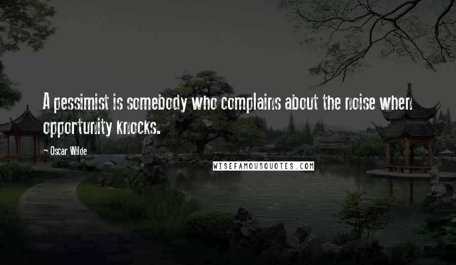 Oscar Wilde Quotes: A pessimist is somebody who complains about the noise when opportunity knocks.