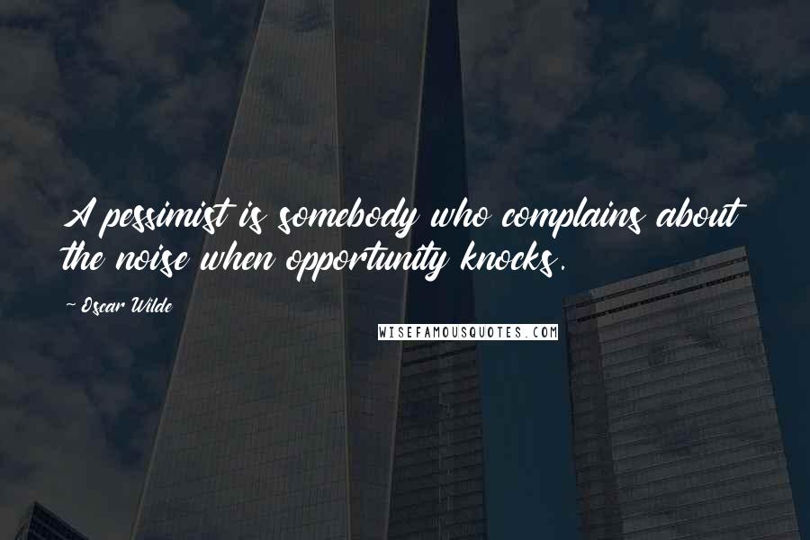 Oscar Wilde Quotes: A pessimist is somebody who complains about the noise when opportunity knocks.