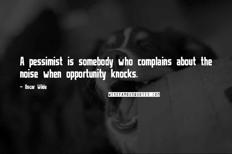 Oscar Wilde Quotes: A pessimist is somebody who complains about the noise when opportunity knocks.