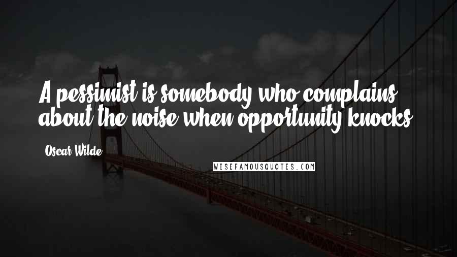 Oscar Wilde Quotes: A pessimist is somebody who complains about the noise when opportunity knocks.