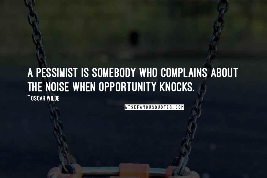 Oscar Wilde Quotes: A pessimist is somebody who complains about the noise when opportunity knocks.
