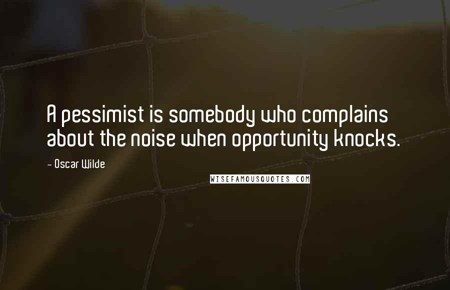 Oscar Wilde Quotes: A pessimist is somebody who complains about the noise when opportunity knocks.