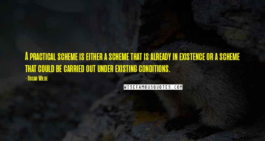 Oscar Wilde Quotes: A practical scheme is either a scheme that is already in existence or a scheme that could be carried out under existing conditions.