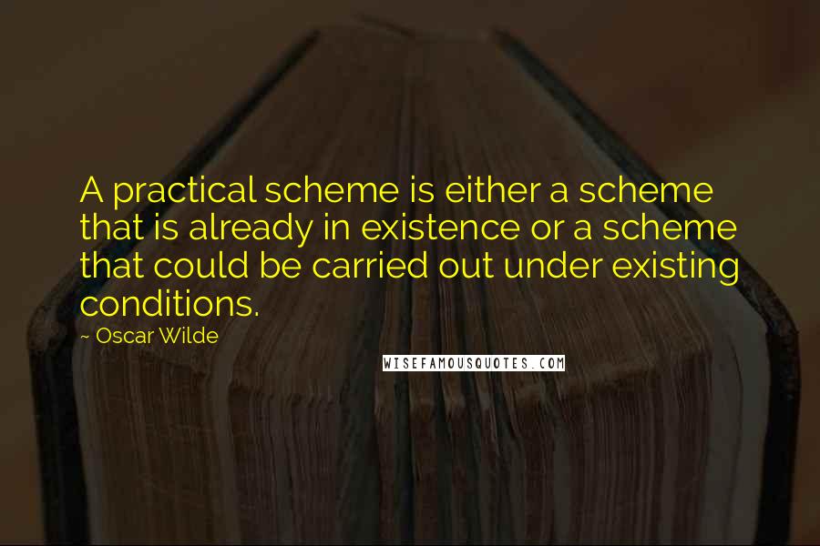 Oscar Wilde Quotes: A practical scheme is either a scheme that is already in existence or a scheme that could be carried out under existing conditions.