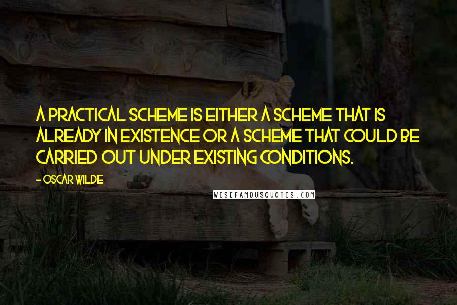 Oscar Wilde Quotes: A practical scheme is either a scheme that is already in existence or a scheme that could be carried out under existing conditions.