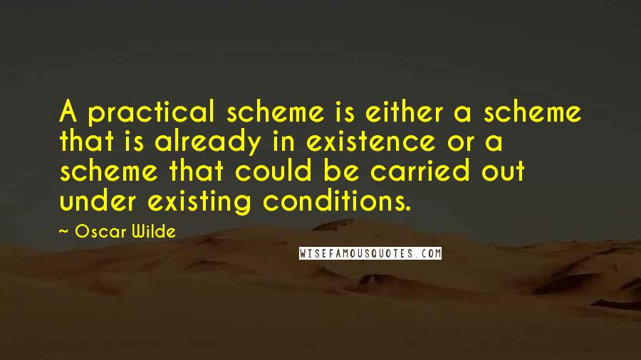 Oscar Wilde Quotes: A practical scheme is either a scheme that is already in existence or a scheme that could be carried out under existing conditions.