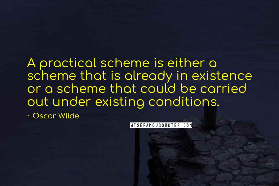 Oscar Wilde Quotes: A practical scheme is either a scheme that is already in existence or a scheme that could be carried out under existing conditions.