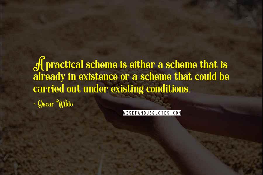 Oscar Wilde Quotes: A practical scheme is either a scheme that is already in existence or a scheme that could be carried out under existing conditions.