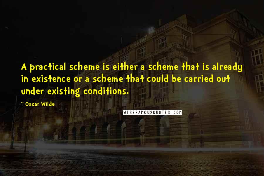 Oscar Wilde Quotes: A practical scheme is either a scheme that is already in existence or a scheme that could be carried out under existing conditions.