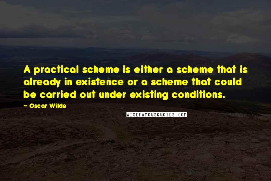 Oscar Wilde Quotes: A practical scheme is either a scheme that is already in existence or a scheme that could be carried out under existing conditions.