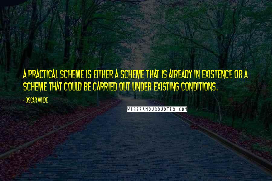 Oscar Wilde Quotes: A practical scheme is either a scheme that is already in existence or a scheme that could be carried out under existing conditions.