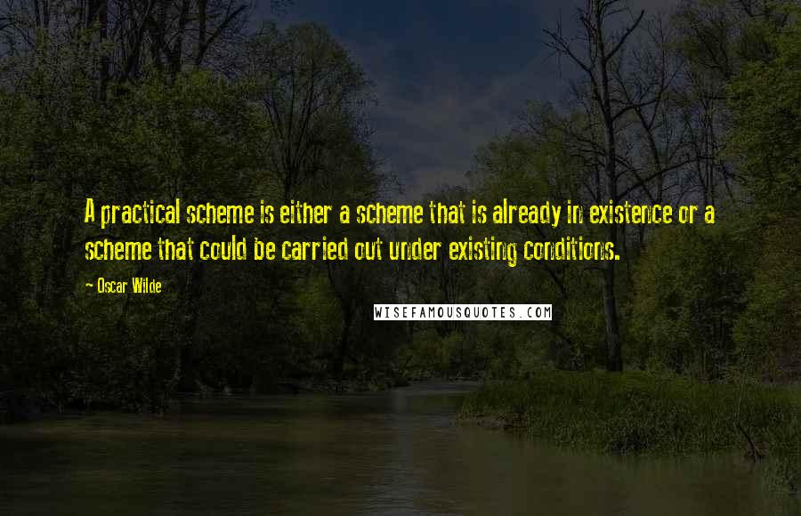 Oscar Wilde Quotes: A practical scheme is either a scheme that is already in existence or a scheme that could be carried out under existing conditions.