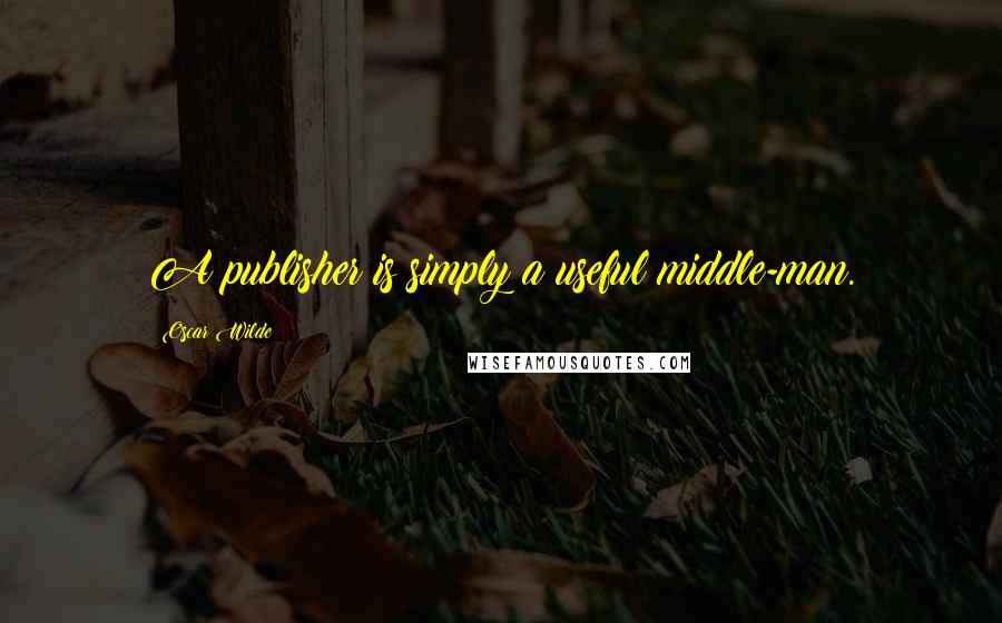Oscar Wilde Quotes: A publisher is simply a useful middle-man.