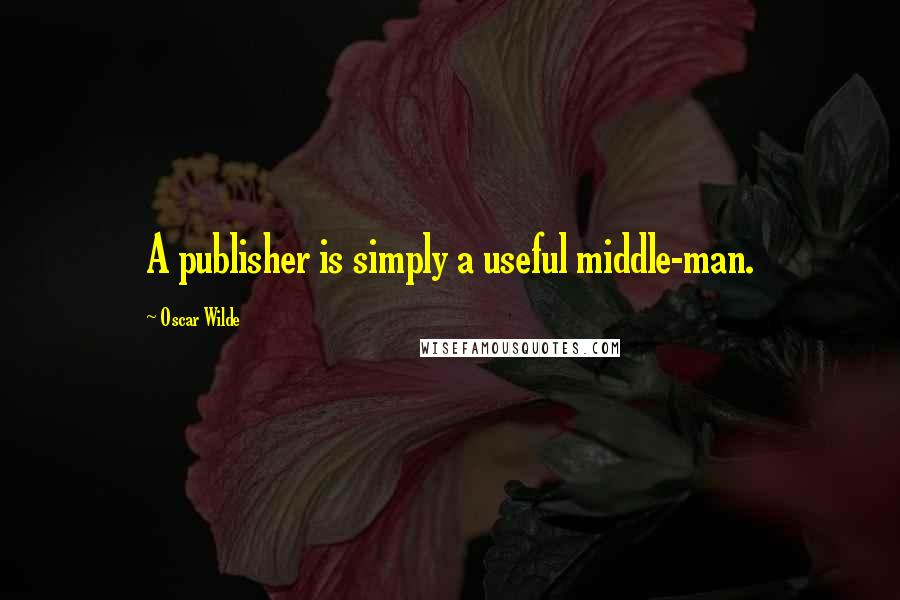 Oscar Wilde Quotes: A publisher is simply a useful middle-man.