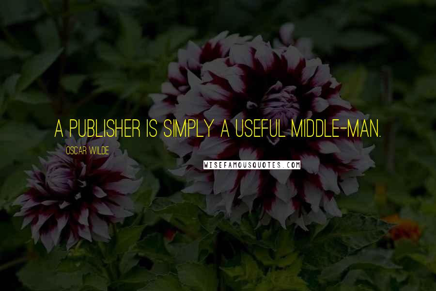 Oscar Wilde Quotes: A publisher is simply a useful middle-man.