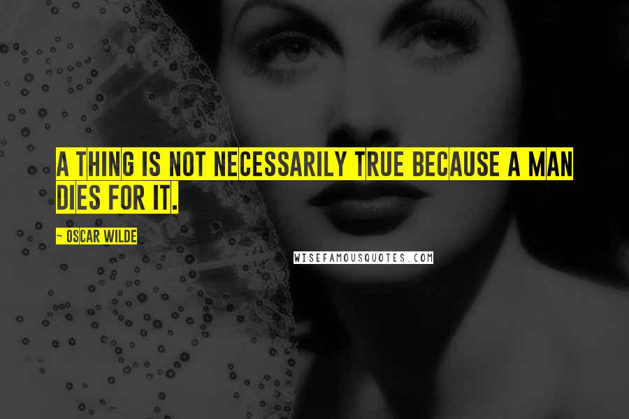 Oscar Wilde Quotes: A thing is not necessarily true because a man dies for it.