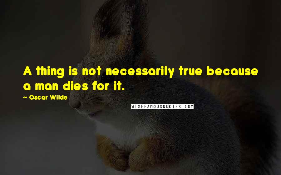Oscar Wilde Quotes: A thing is not necessarily true because a man dies for it.