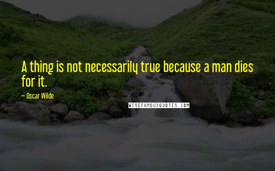 Oscar Wilde Quotes: A thing is not necessarily true because a man dies for it.