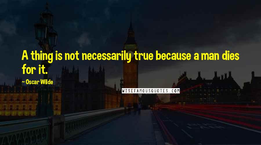 Oscar Wilde Quotes: A thing is not necessarily true because a man dies for it.