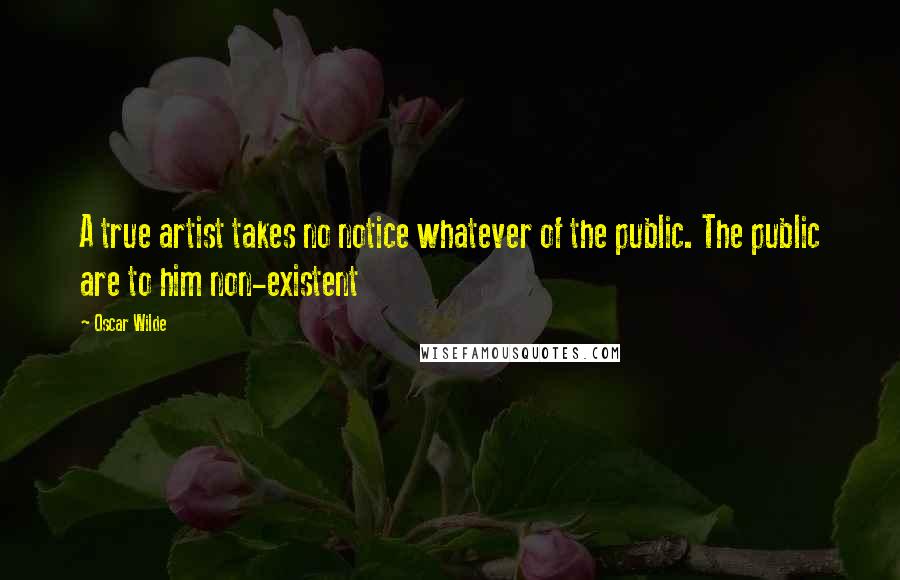 Oscar Wilde Quotes: A true artist takes no notice whatever of the public. The public are to him non-existent