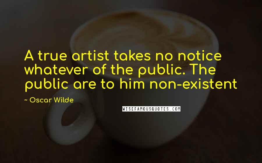 Oscar Wilde Quotes: A true artist takes no notice whatever of the public. The public are to him non-existent