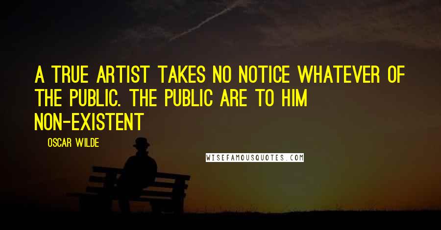 Oscar Wilde Quotes: A true artist takes no notice whatever of the public. The public are to him non-existent