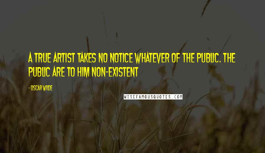 Oscar Wilde Quotes: A true artist takes no notice whatever of the public. The public are to him non-existent